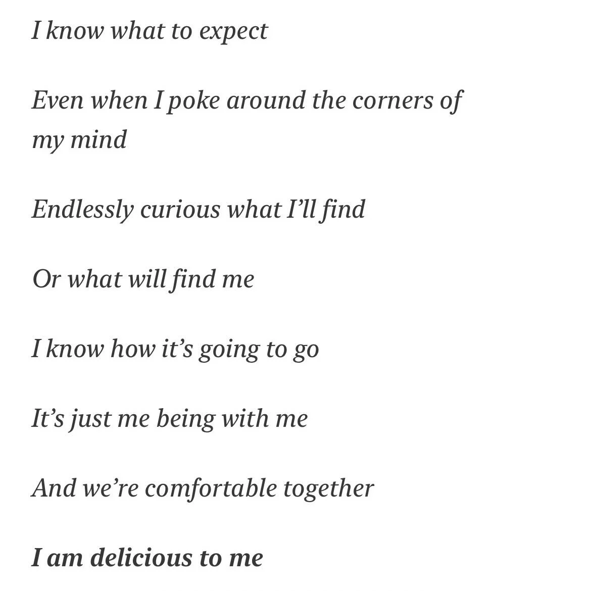 I&rsquo;ve been shaped by solitude
Raw gritty rubbing of my thoughts
And only my thoughts
Together
Interrupted by me only
When I wriggle away from what I know I must do
What I know I must feel
I write in ink for hours as the sunlight burns my shoulde