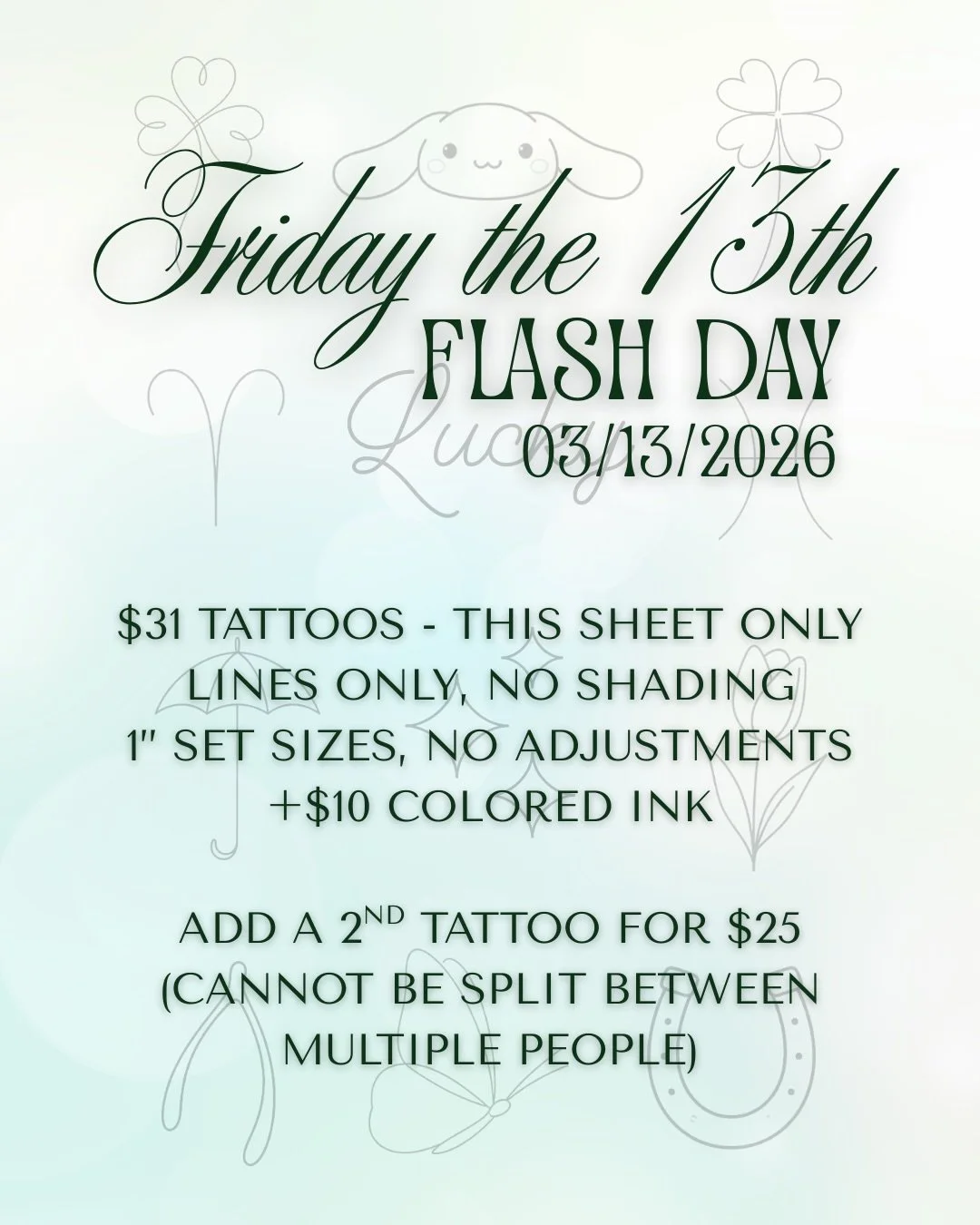 🎀✨ FRIDAY THE 13TH FLASH DAY ✨🎀

Treat yourself to a cute tiny tattoo this upcoming Friday the 13th! 🍀

I&rsquo;ll be doing $31 tattoos all day on Friday 3/13 of the designs on this flash sheet by appointment only! (Add a second tattoo to your app