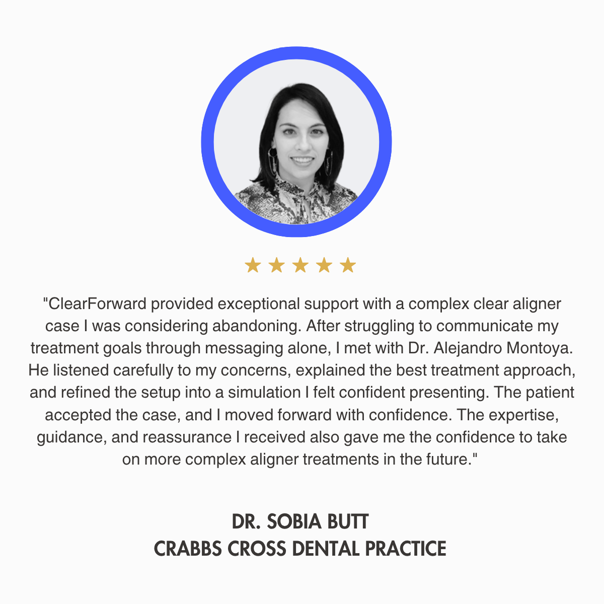 "ClearForward provided exceptional support with a complex clear aligner case I was considering abandoning. After struggling to communicate my treatment goals through messaging alone, I met with Dr. Alejandro Montoya. 