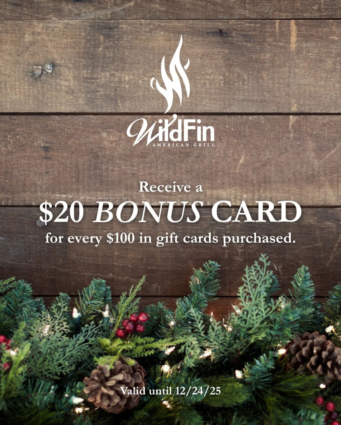 Spend $100. Get $20 free!

Starting today, for every $100 in WildFin American Grill gift cards purchased, you&rsquo;ll receive a $20 BONUS card! 

Get a gift for them, receive a little gift for you. We call that a holiday win. 🎁 

Available in-store