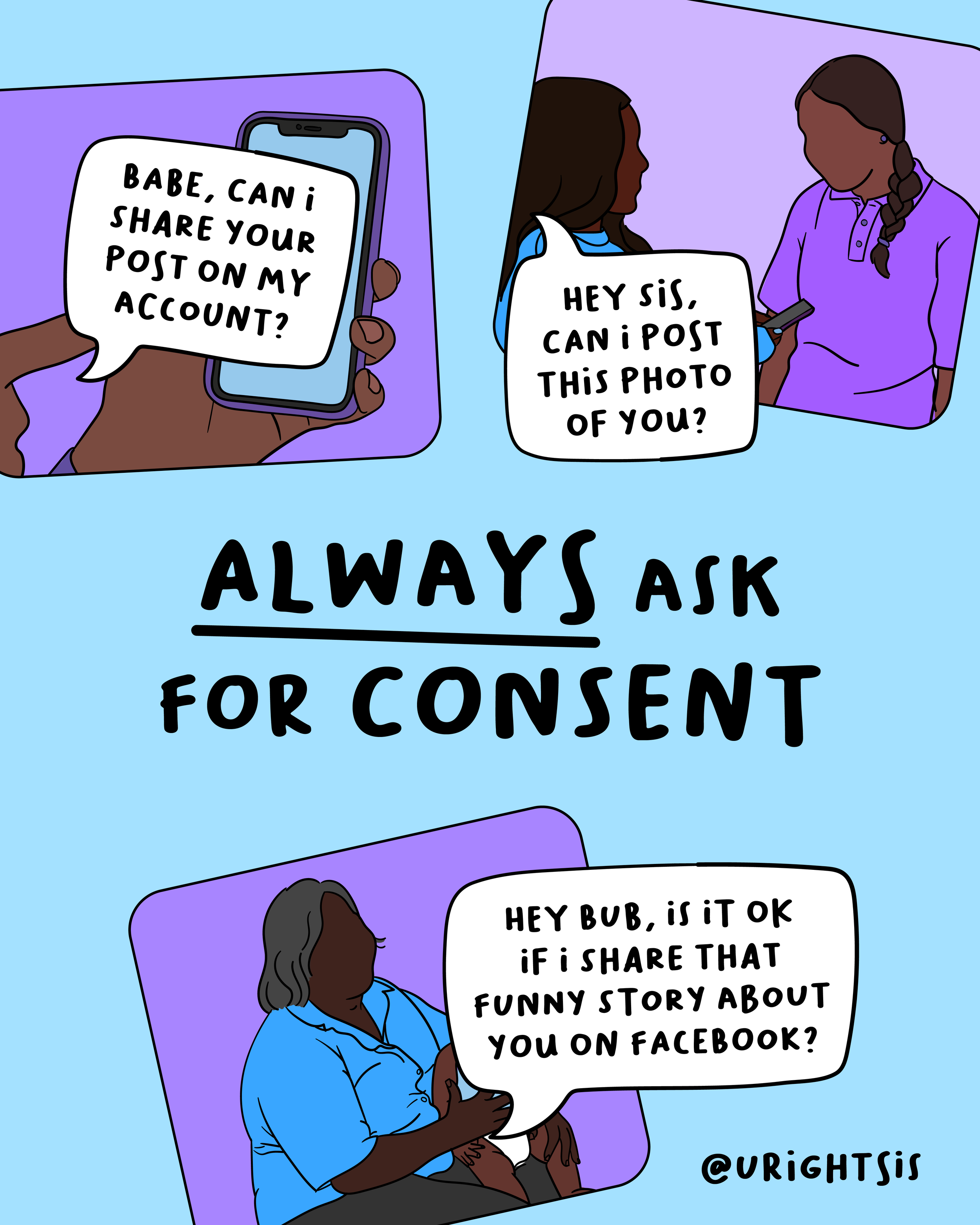 Always ask for consent! Three illustrated scenarios: Babe, can I share your post on my account? Hey sis, can I post this photo of you? Hey Bub, is it okay if I share that funny story about you on Facebook?