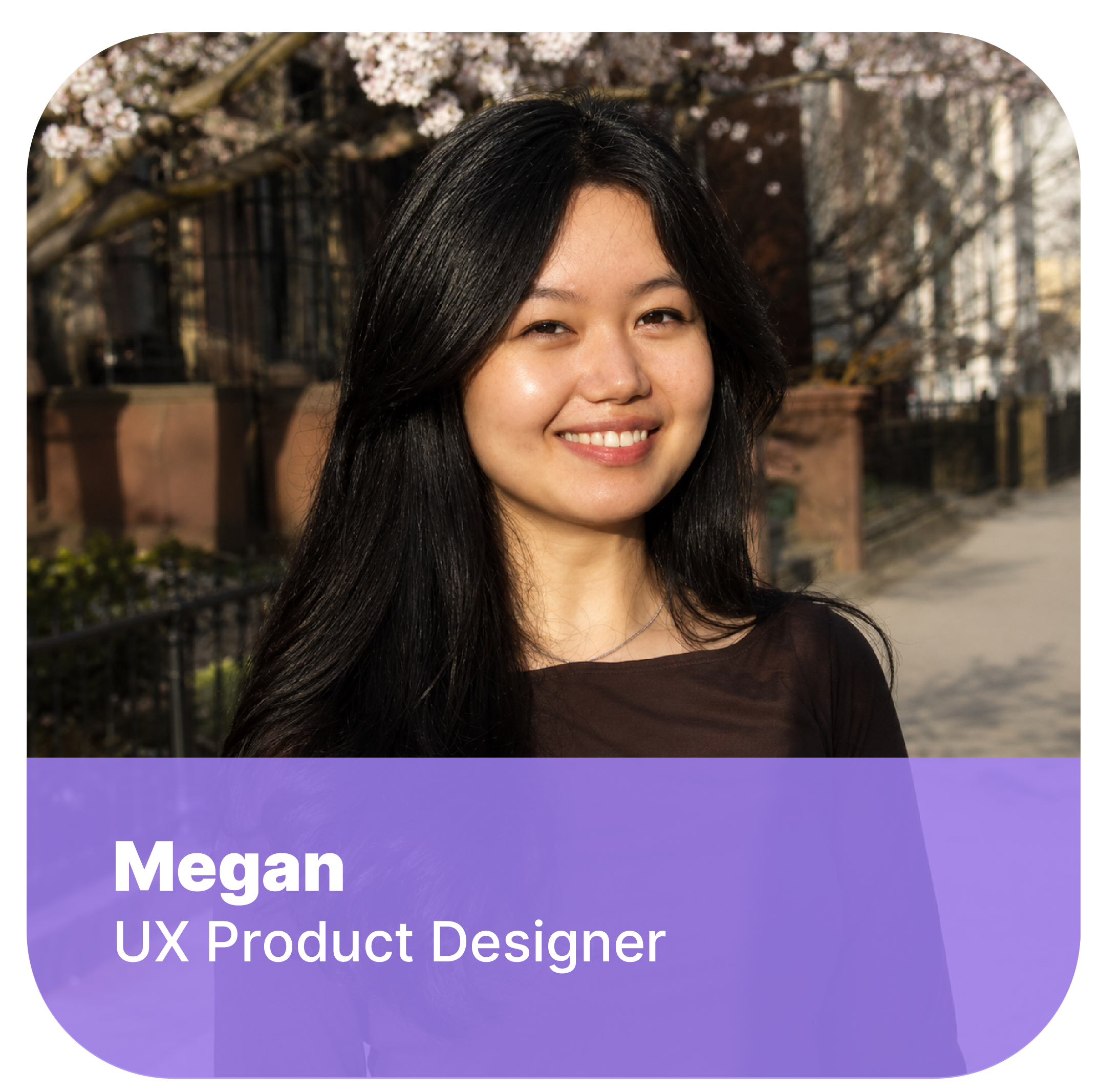 Close-up of a smiling woman with long black hair, outdoors with flowering trees and buildings in the background, overlaid with a purple banner displaying the name Megan, UX Product Designer.