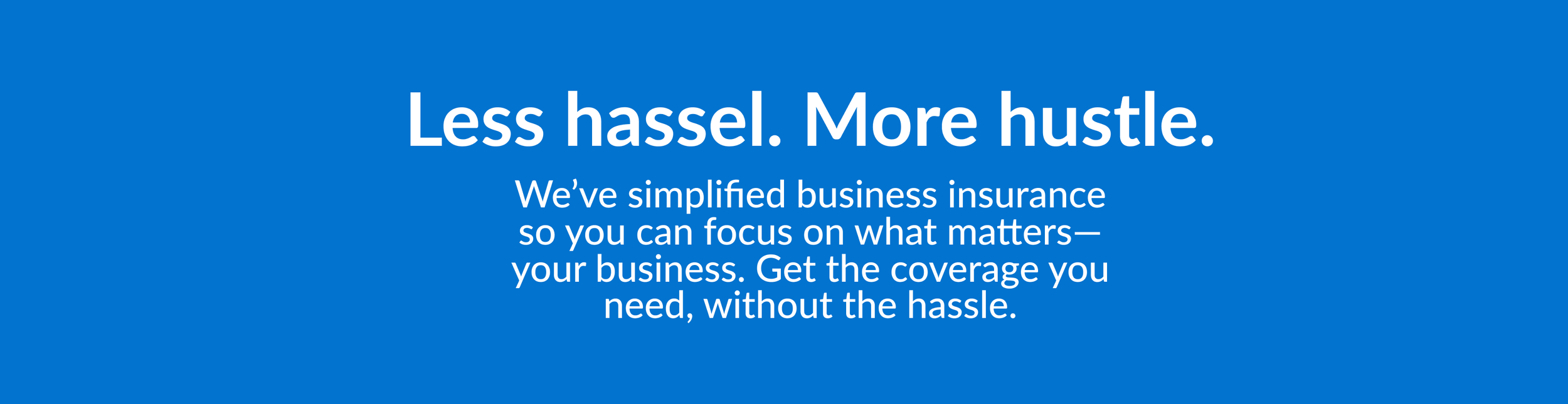 Less hassle. More hustle. We've simplified business insurance so you can focus on what matter– your business. Get the coverage you need, without the hassle.