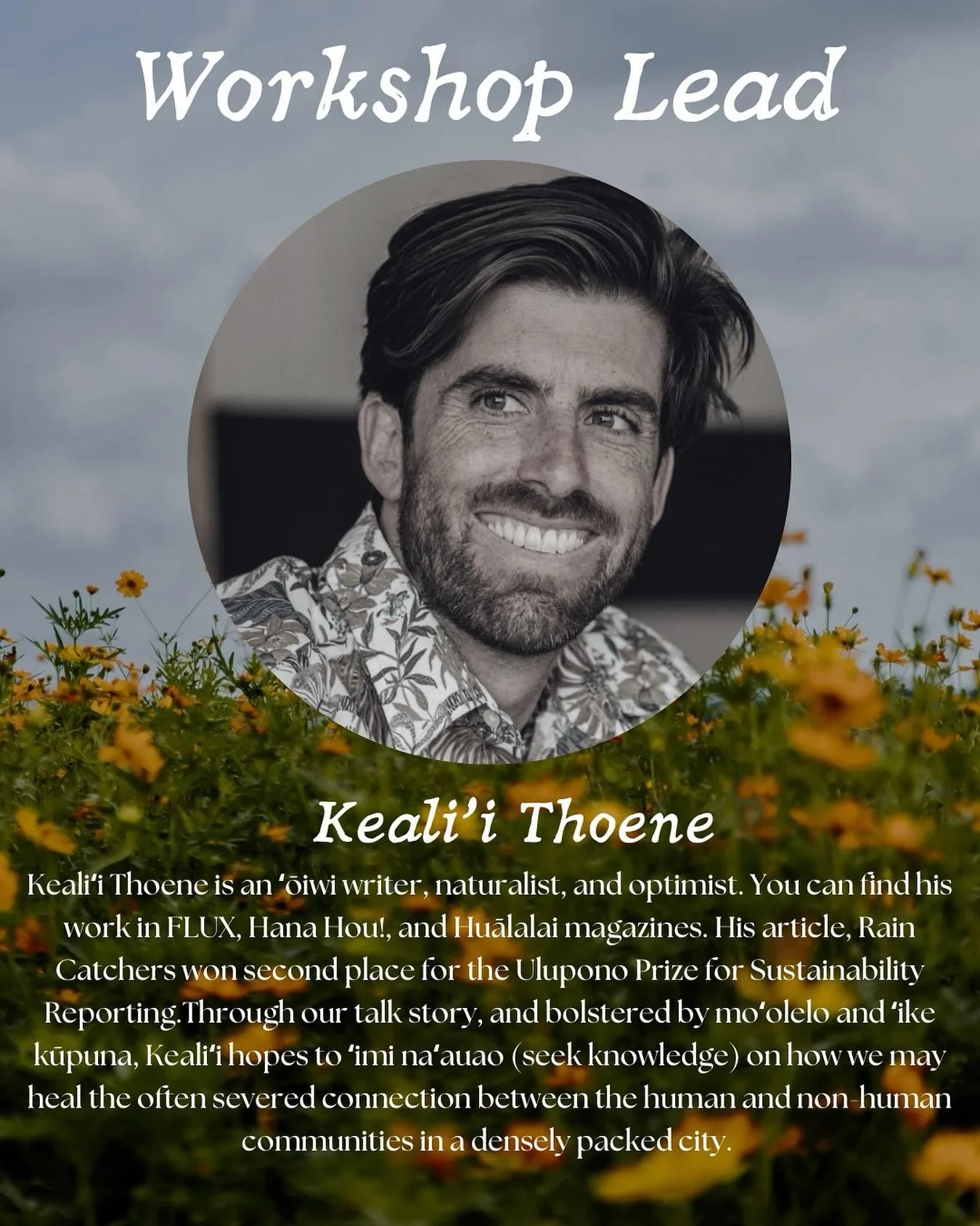 What&rsquo;s better than one workshop lead? TWO WORKSHOP LEADS!! Meet our second wonderful facilitator, Keali&rsquo;i Thoene. 

Kealiʻi Thoene is an ʻōiwi writer, naturalist, and optimist. He was born in Kealakekua and grew up on Hawaiʻi, Maui, and O