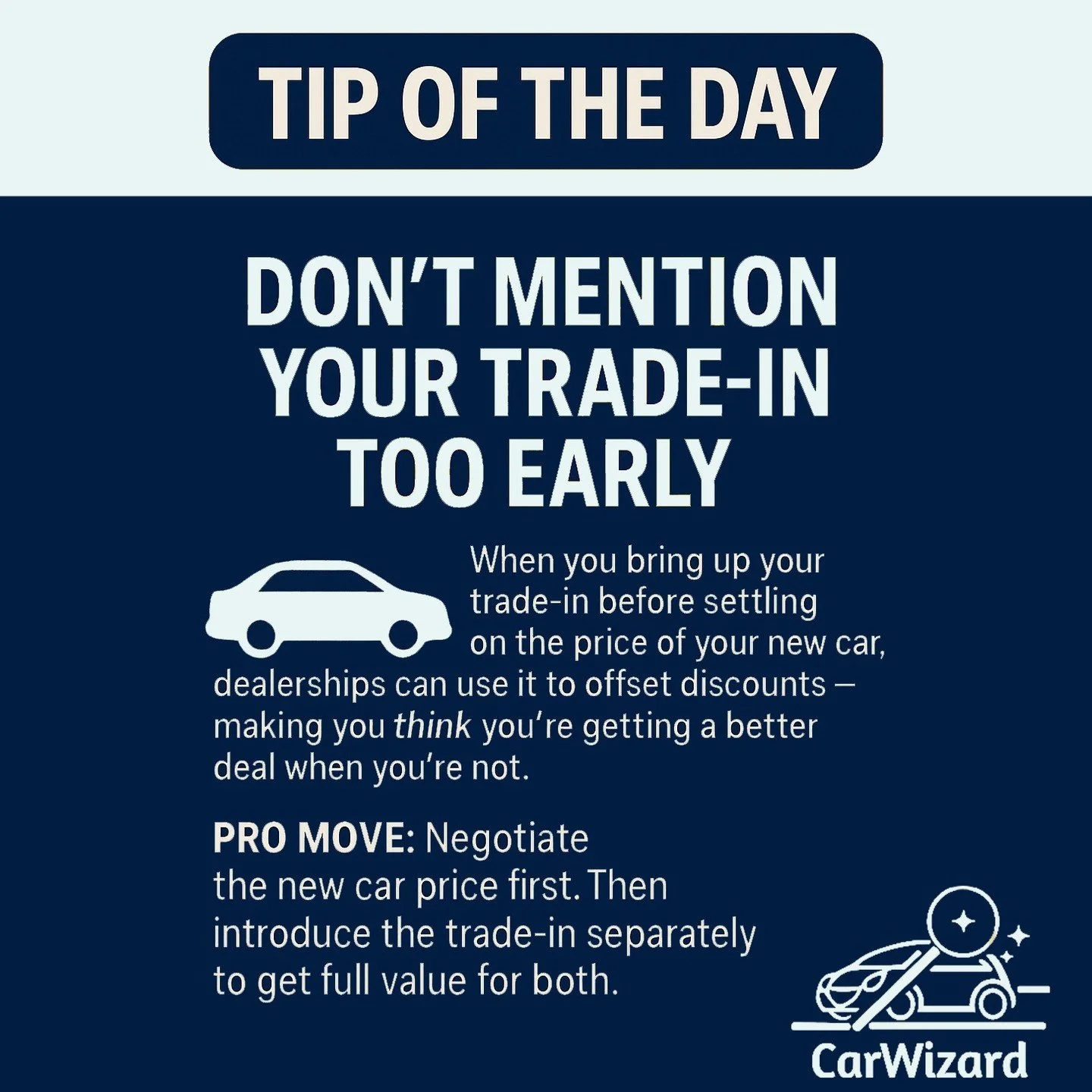 Tip of the Day 
Don&rsquo;t Mention Your Trade-In Too Early

When you bring up your trade-in before settling on the price of your new car, dealerships can use it to offset discounts &mdash; making you think you&rsquo;re getting a better deal when you