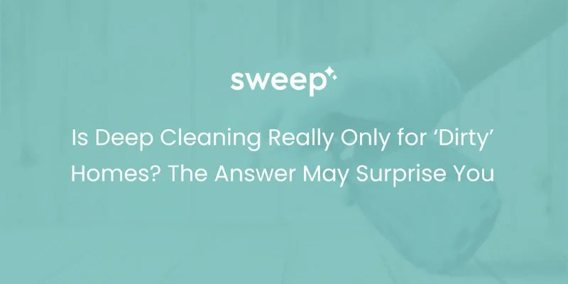 Is Deep Cleaning Really Only for ‘Dirty’ Homes? The Answer May Surprise You