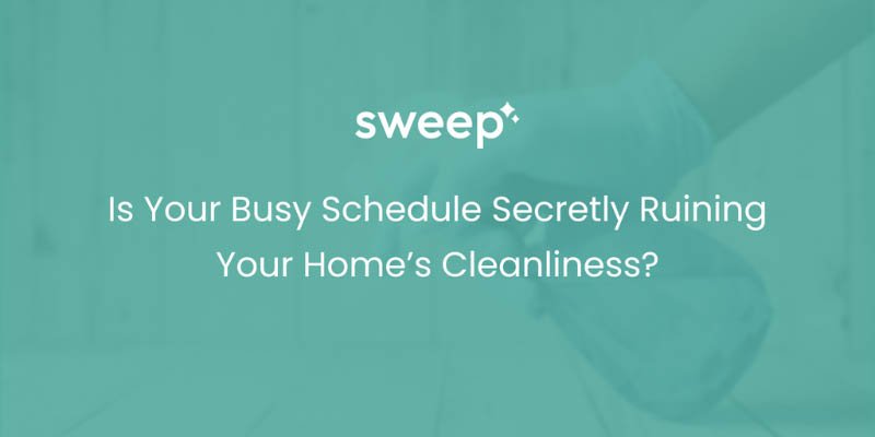 Is Your Busy Schedule Secretly Ruining Your Home’s Cleanliness?