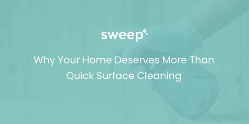 Why Your Home Deserves More Than Quick Surface Cleaning