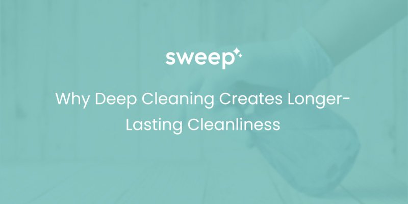 Why Deep Cleaning Creates Longer-Lasting Cleanliness