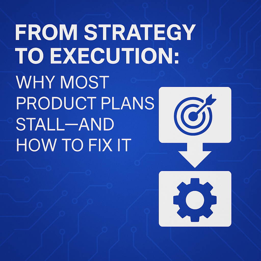 From Strategy to Execution: Why Most Product Plans Stall—and How to Fix It