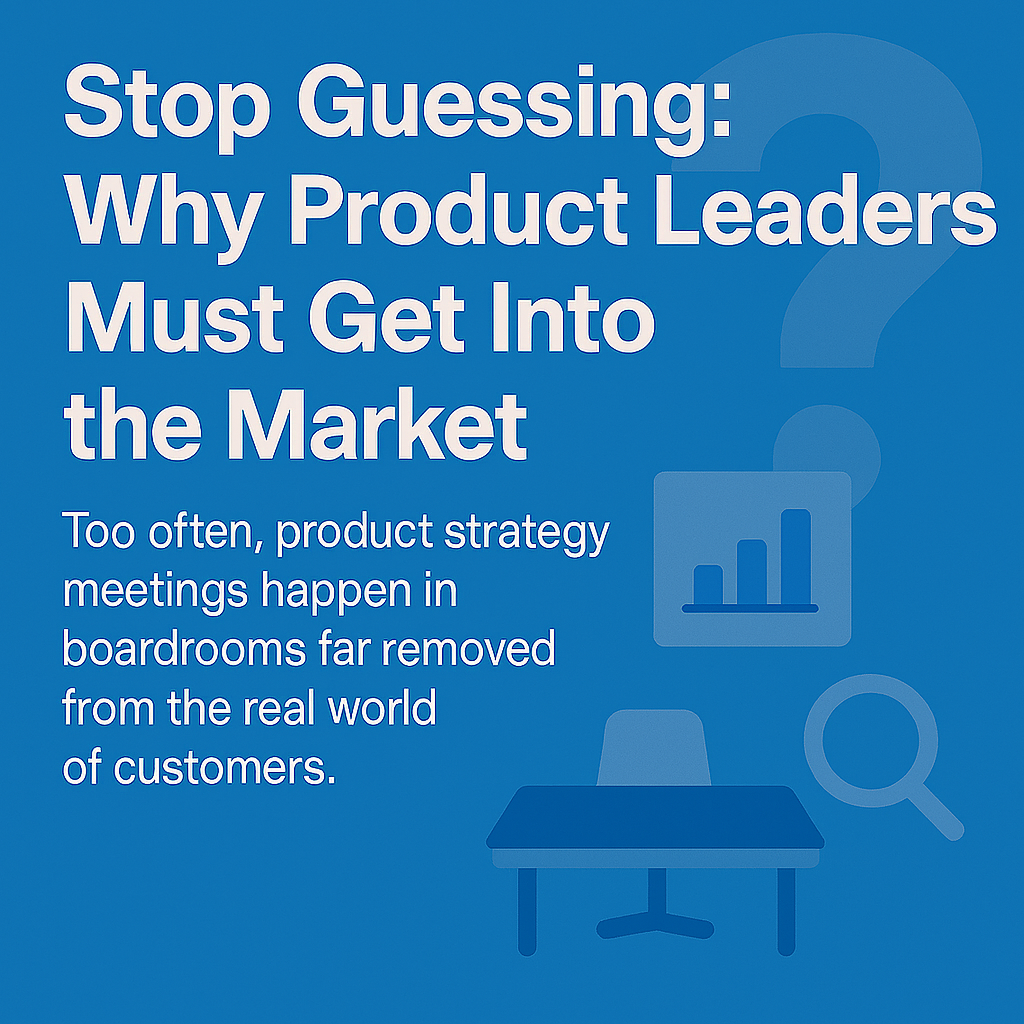 Stop Guessing: Why Product Leaders Must Get Into the Market