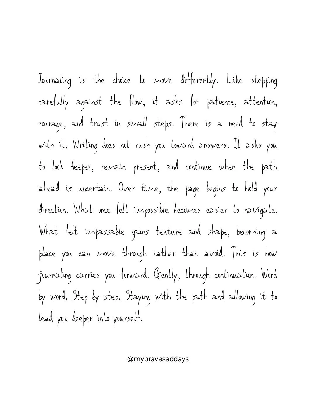 Journaling is the choice to move differently. Like stepping carefully against the flow, it asks for patience, attention, courage, and trust in small steps.

There is a need to stay with it.
Writing does not rush you toward answers. It asks you to loo
