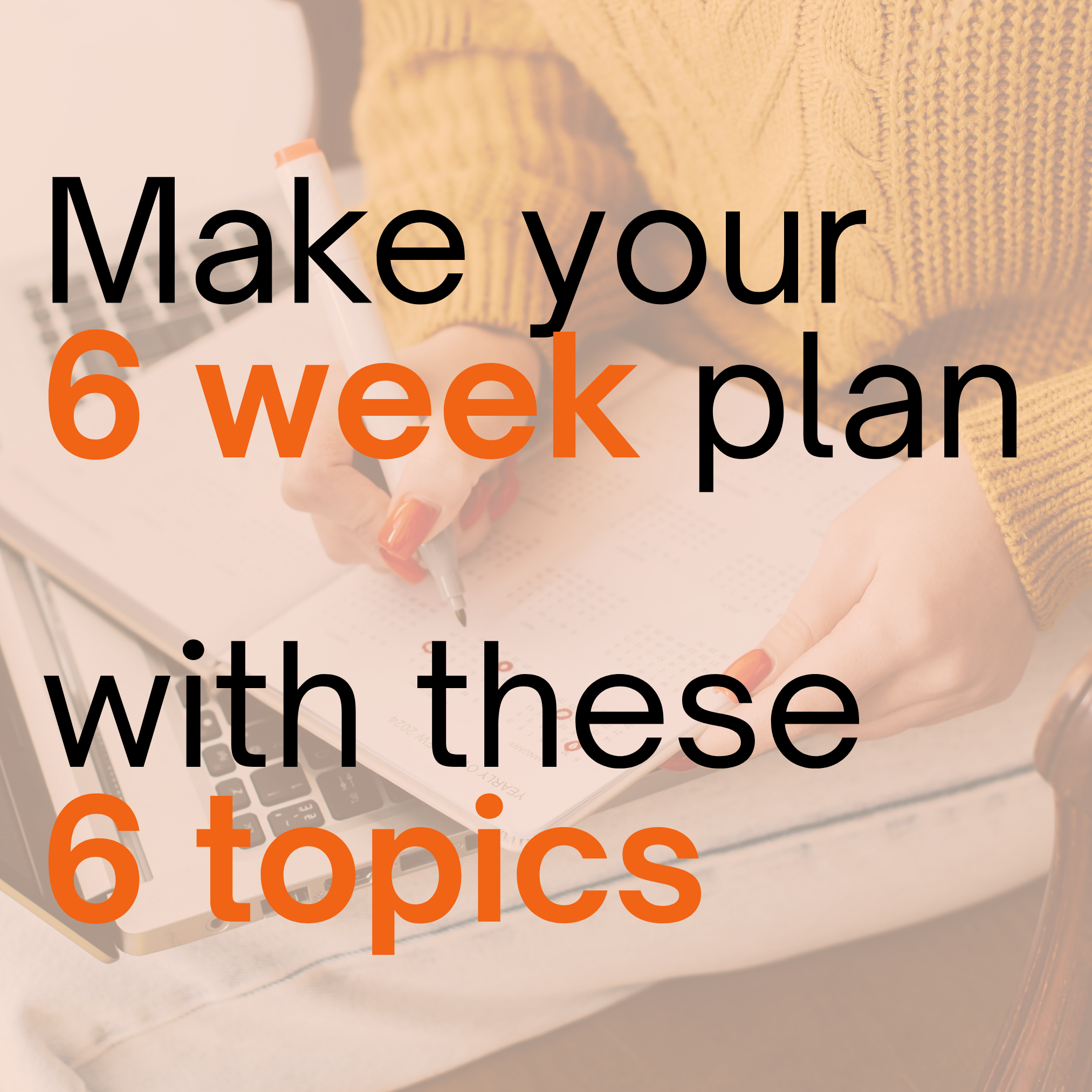 Make your 6 week plan with these 6 topics