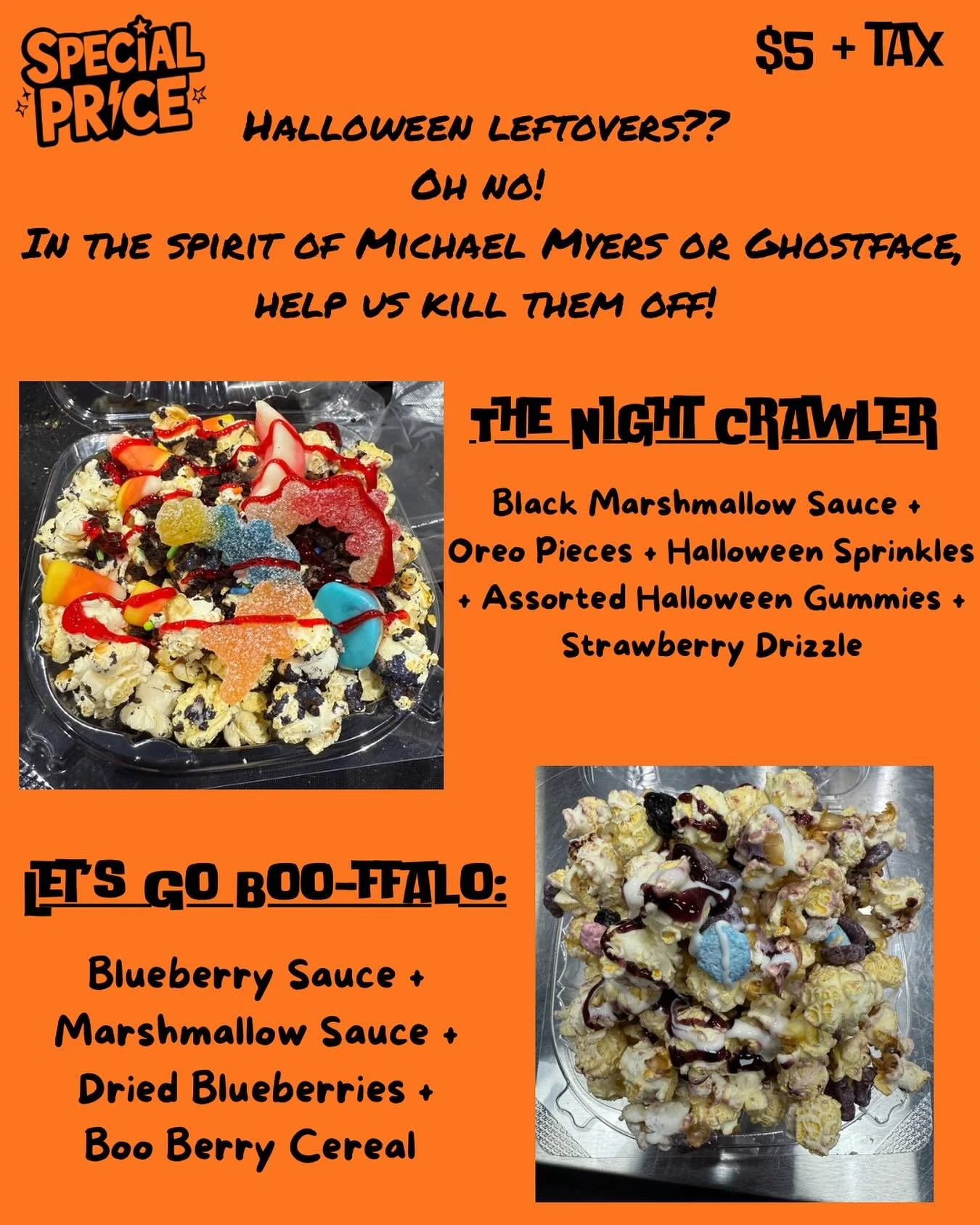 Halloween might be over but our Loaded Gourmet Halloween POPcorns aren&rsquo;t done haunting your taste buds yet! 

For only $5 (+ tax, of course), get your fill with &ldquo;Let&rsquo;s Go Boo-ffalo&rdquo; and &ldquo;The Night Crawler&rdquo;, while s