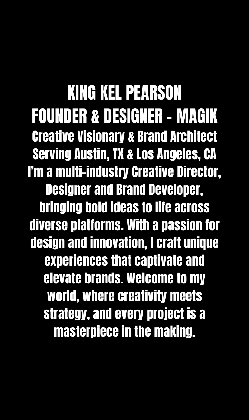 skinny KING KEL PEARSON FOUNDER & DESIGNER - MAGIK Creative Visionary & Brand Architect Serving Austin, TX & Los Angeles, CA I’m a multi-industry Creative Director, DESIGNER and Brand Developer, bringing.png
