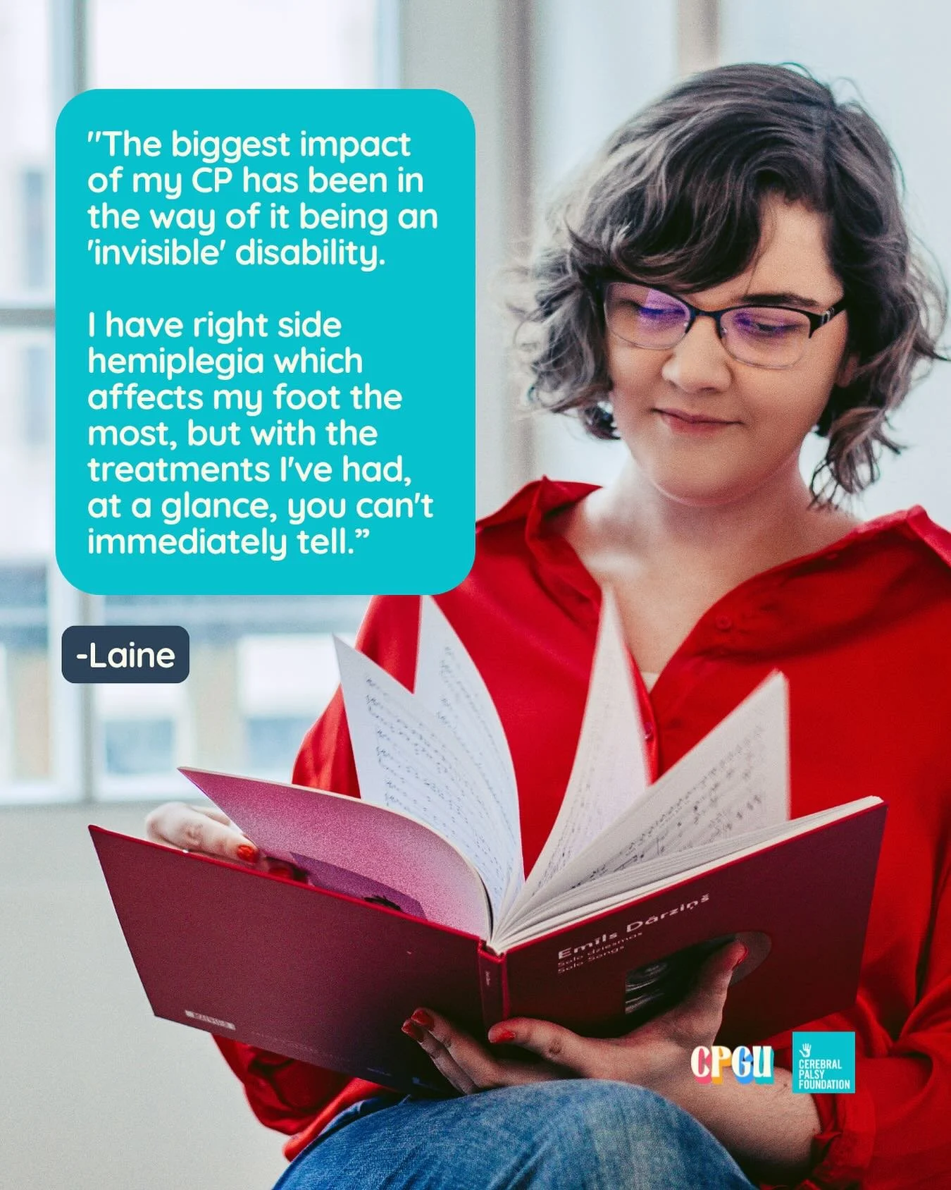 “The biggest impact of my CP has been in the way of it being an ‘invisible’ disability. I have right side hemiplegia which affects my foot the most, but with the treatments I’ve had, at a glance, you can’t immediately te
