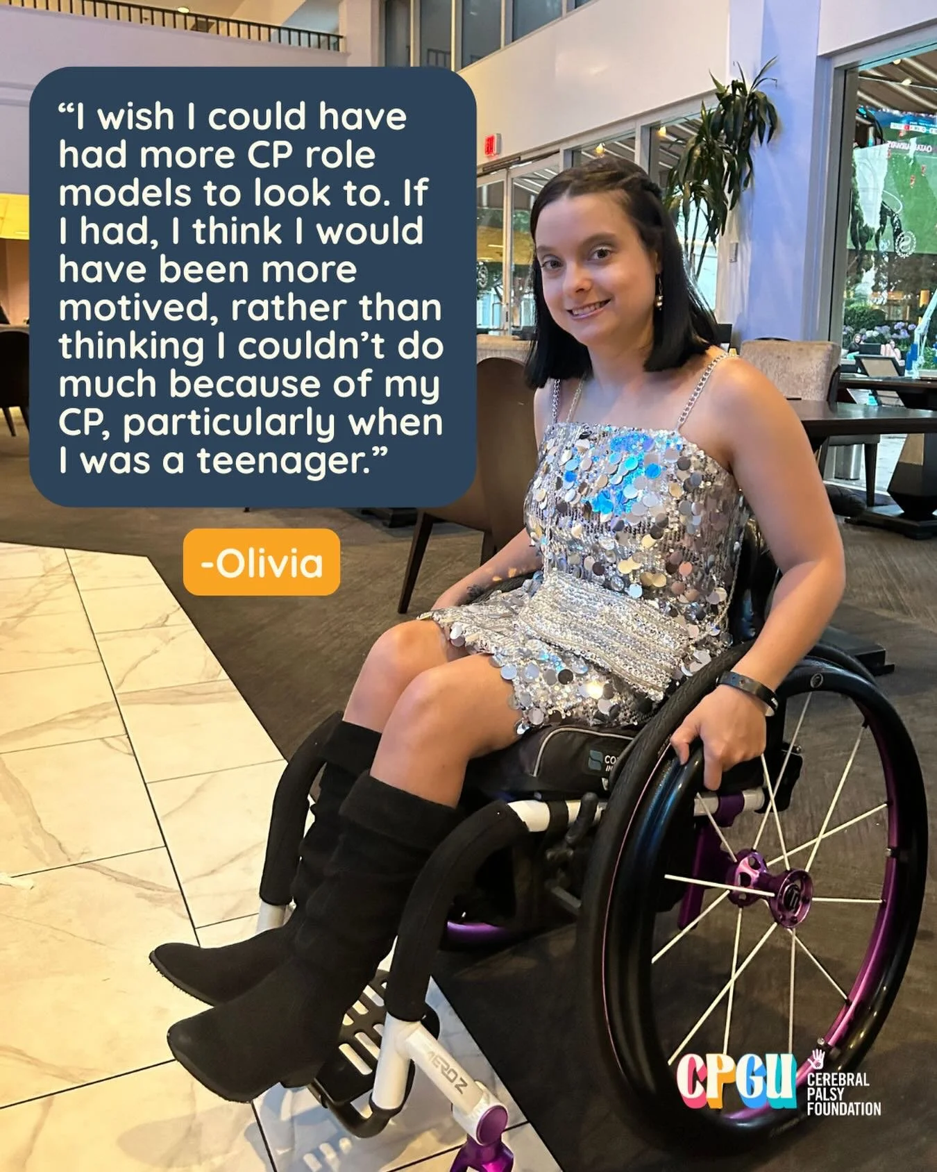 &ldquo;I wish I could have had more CP role models to look to. If I had, I think I would have been more motived, rather than thinking I couldn&rsquo;t do much because of my CP, particularly when I was a teenager.&rdquo;

Olivia couldn&rsquo;t have sa