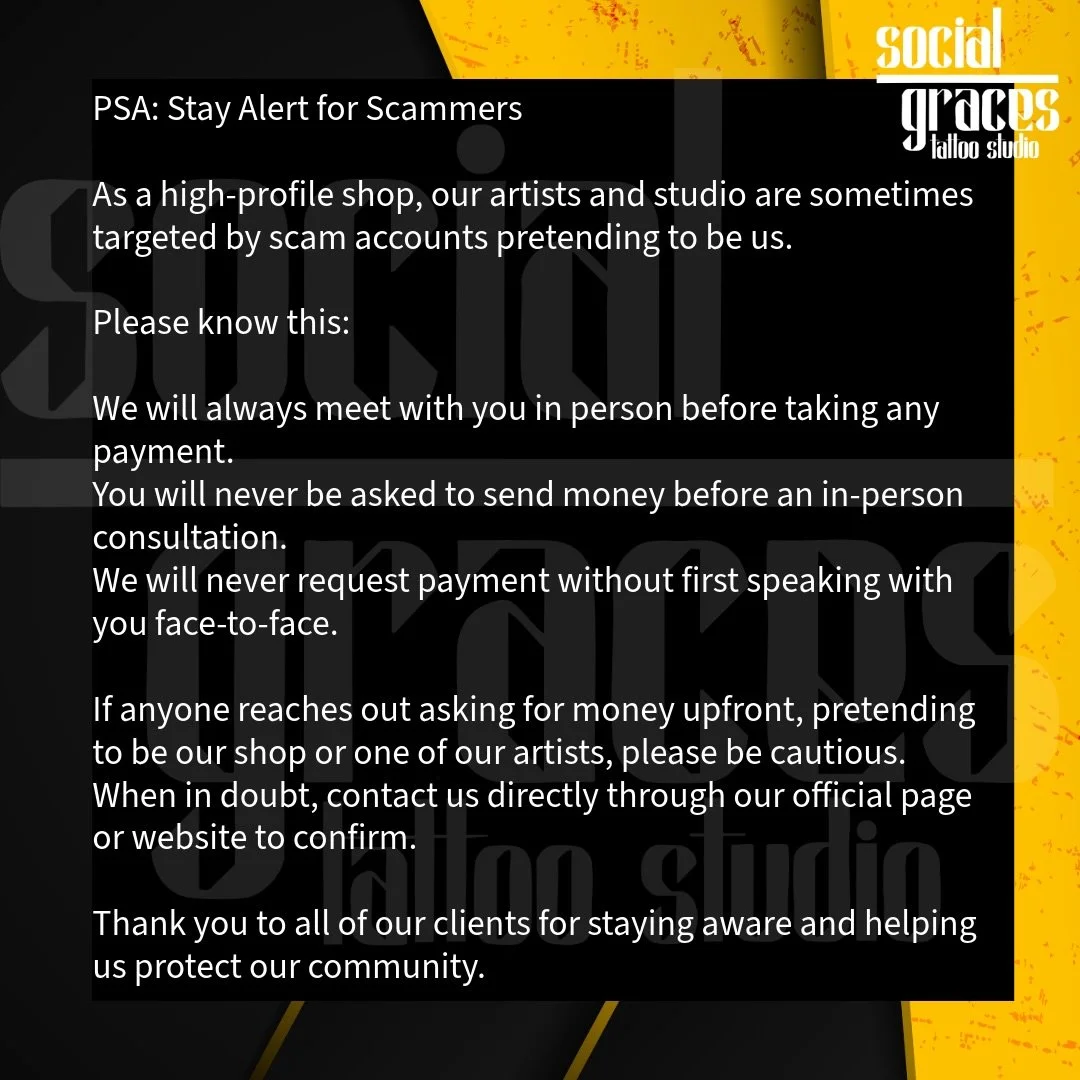 PSA: Stay Alert for Scammers

As a high-profile shop, our artists and studio are sometimes targeted by scam accounts pretending to be us.

Please know this:

We will always meet with you in person before taking any payment.
You will never be asked to