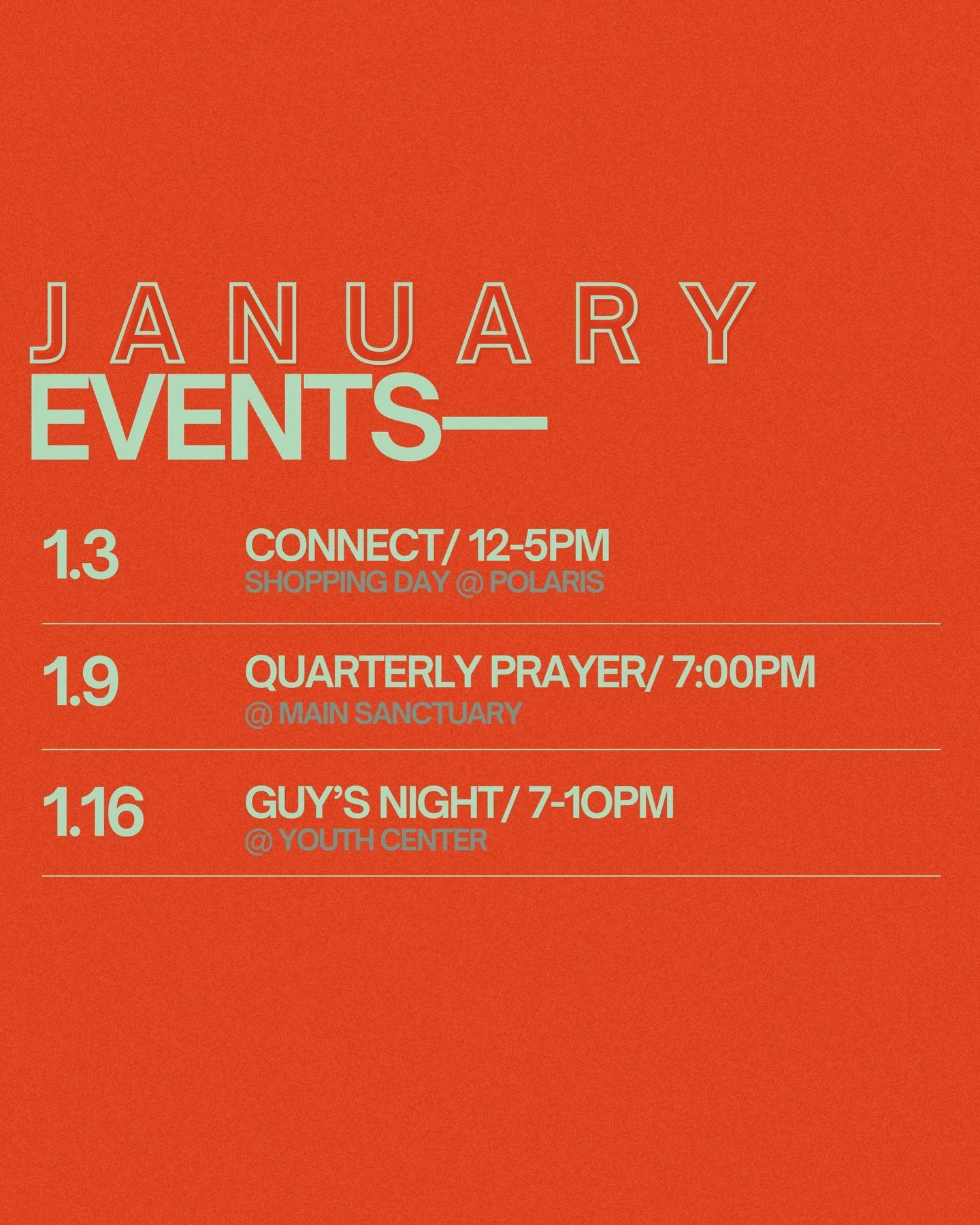 January Events 👀

1.3 Connect Shopping Day | 12&ndash;5pm
Meet us at Polaris Mall or ride the van leaving at 12pm &amp; returning at 5pm 🛍️

1.9 Quarterly Prayer | 7pm
Join us in the sanctuary for a focused time of prayer. 

1.16 Guys Night | 7&nda