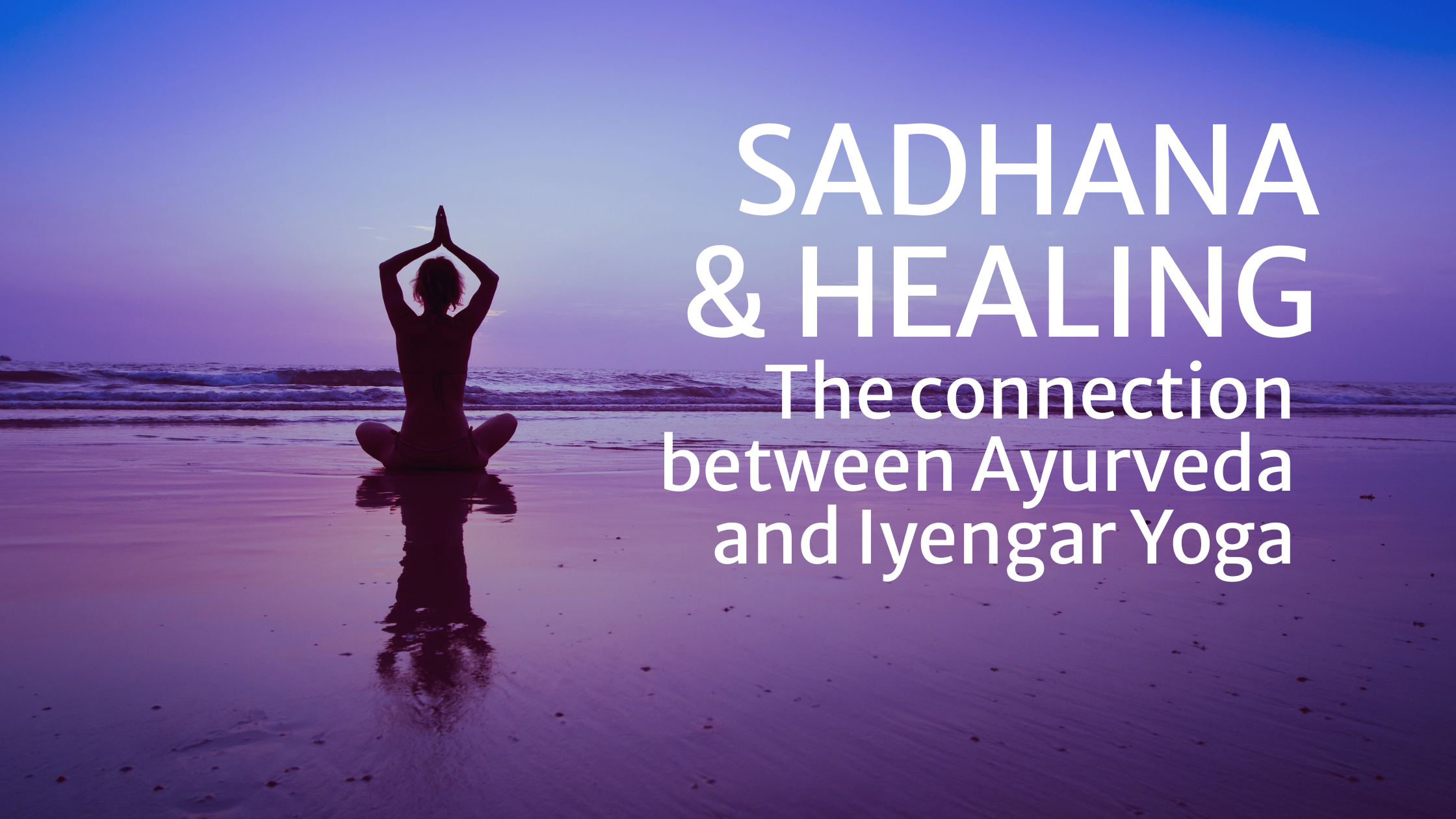 Ayurveda &amp; Iyengar Yoga: The Synergy of Sadhana and Healing
