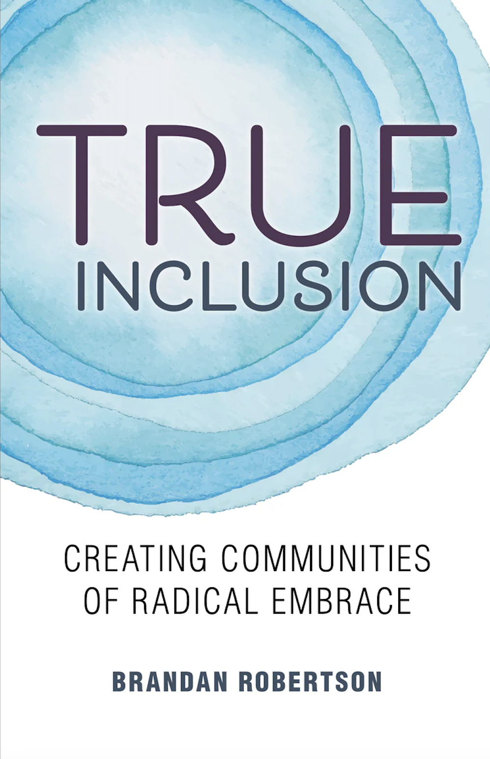 Book cover of "True Inclusion" with circles on a blue watercolor background. Subtitle: "Creating Communities of Radical Embrace." Author: Brandan Robertson.