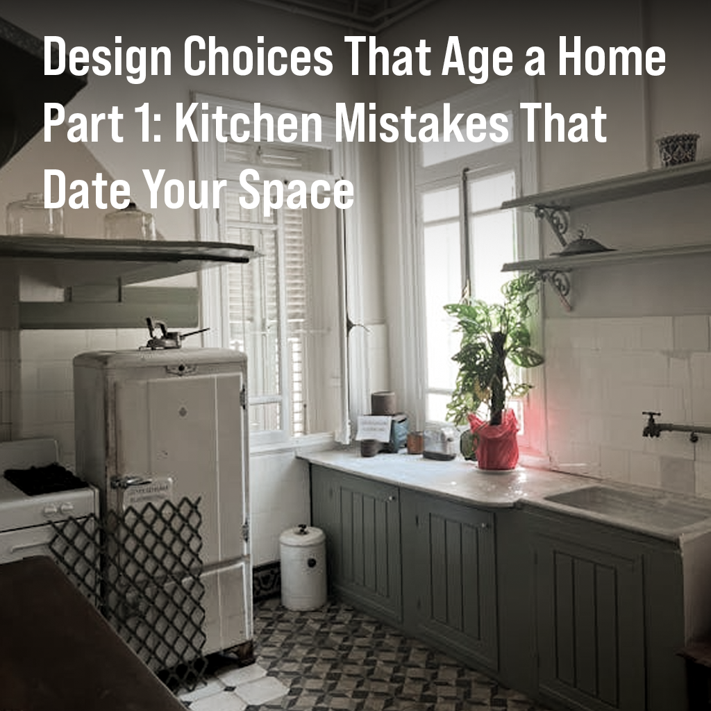 Design Choices That Age a Home Part 1: Kitchen Mistakes That Date Your Space