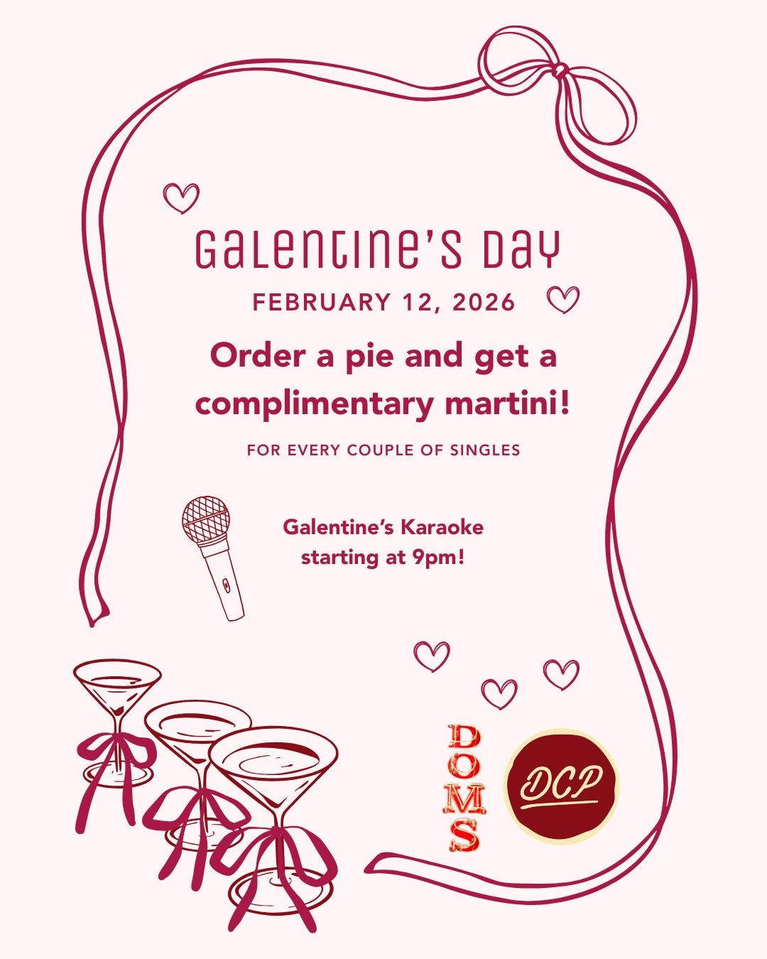 Galentine&rsquo;s Day, done right 💕 On Thursday, February 12, for every group of 2 or more ladies, order a pie all day at DCP or DOM&rsquo;S, and get a free round of martinis! 🍸

Keep the night going with Single Ladies themed Karaoke at DOM&rsquo;S