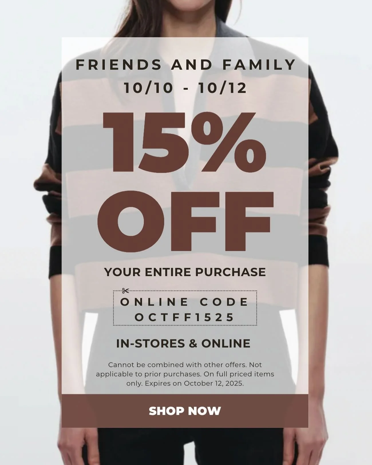 It&rsquo;s that time again &mdash; our Friends &amp; Family Event is here!
Enjoy 15% OFF your entire purchase 💚

🗓️ 10/10&ndash;10/12
Use code OCTFF1525 online or shop with us in-store!

Treat yourself (and your favorites) to something new this sea