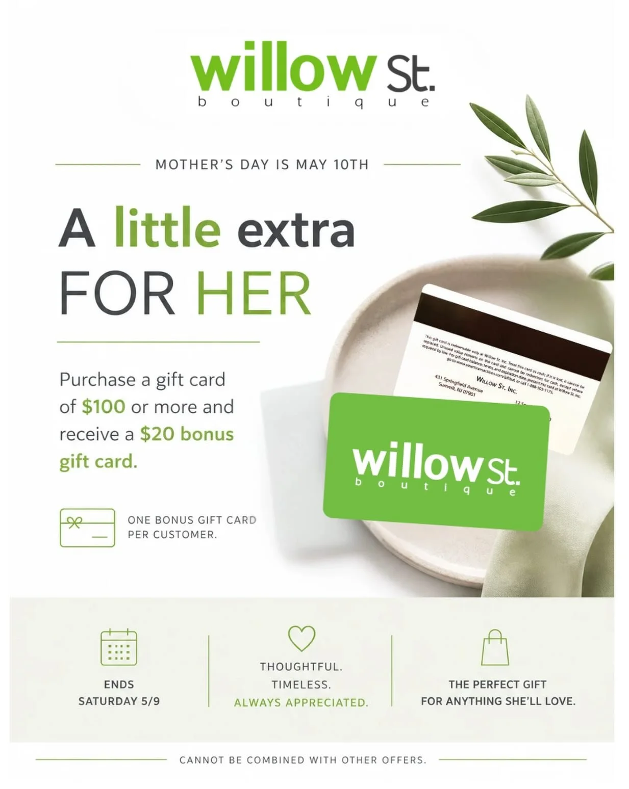Still looking for the perfect Mother&rsquo;s Day gift? Give her the freedom to choose exactly what she loves.

For a limited time, purchase a Willow St. gift card of $100 or more and receive a $20 bonus gift card on us. Stop into either store or call