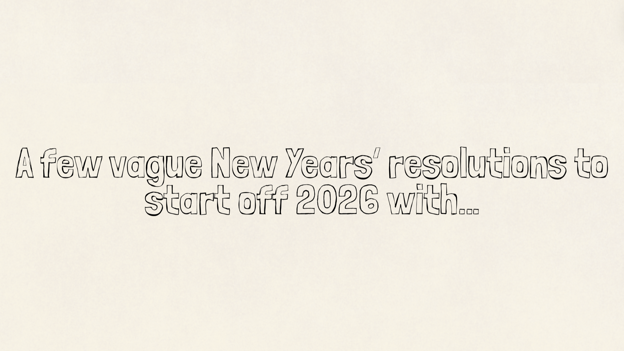 A few vague New Years’ resolutions to start off 2026 with…