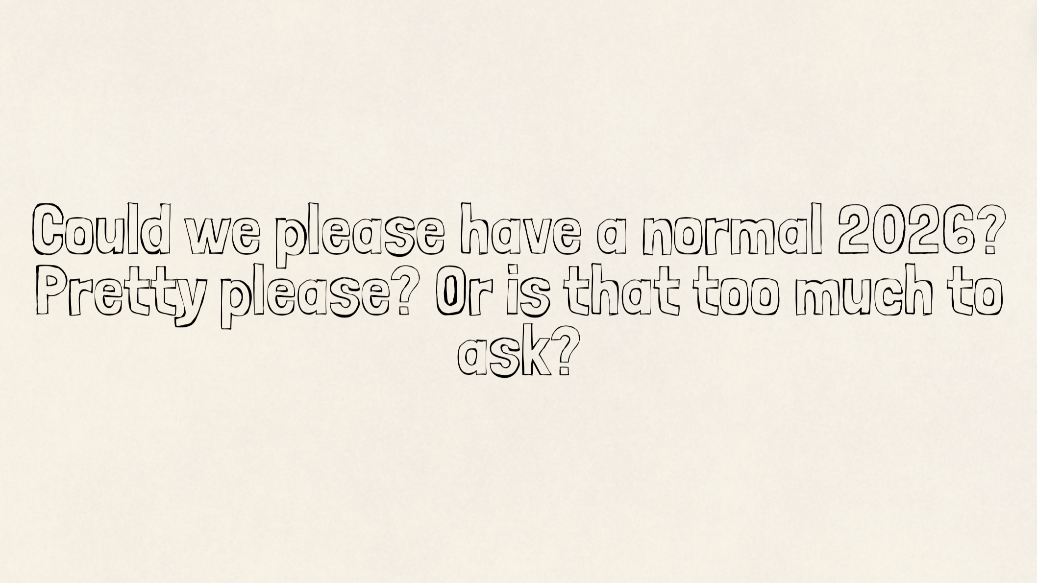 Could we please have a normal 2026? Pretty please? Or is that too much to ask?