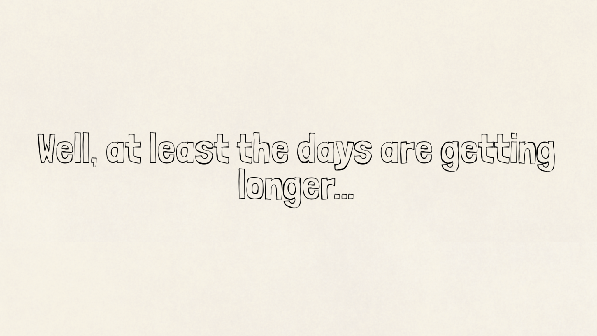Well, at least the days are getting longer…
