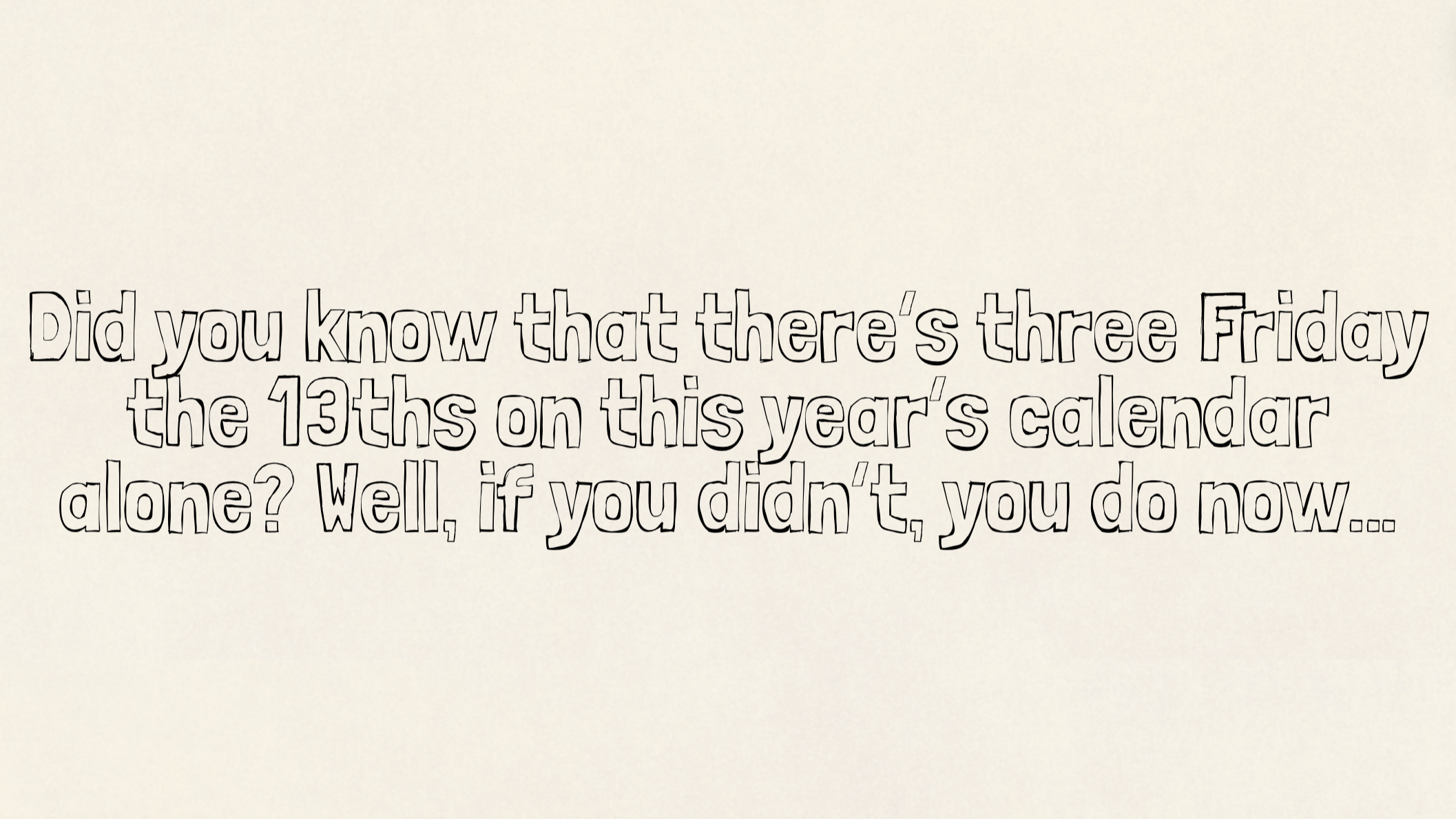Did you know that there’s three Friday the 13ths on this year’s calendar alone? Well, if you didn’t, you do now…