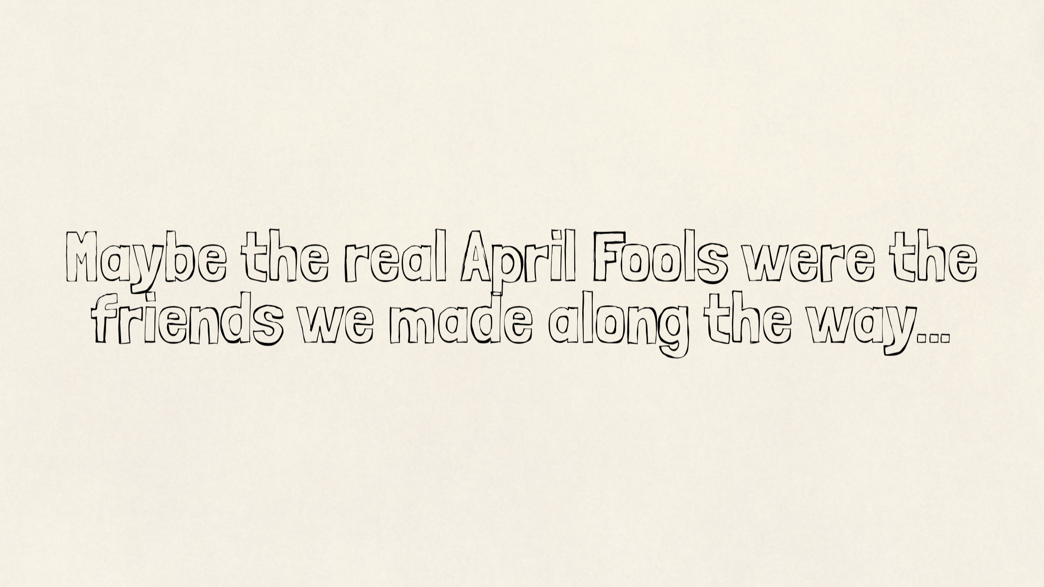 Maybe the real April Fools were the friends we made along the way…
