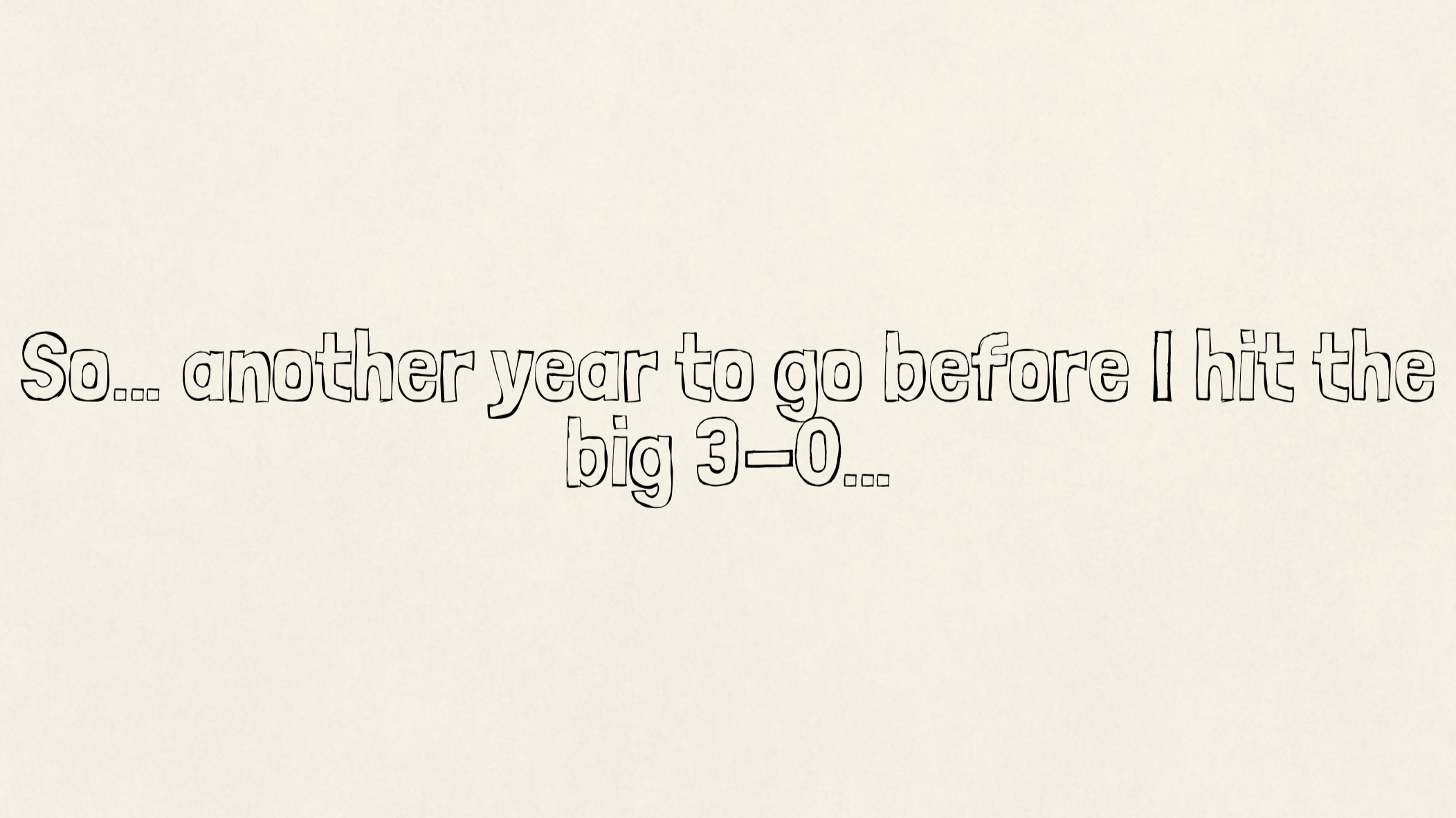 So… another year to go before I hit the big 3-0…