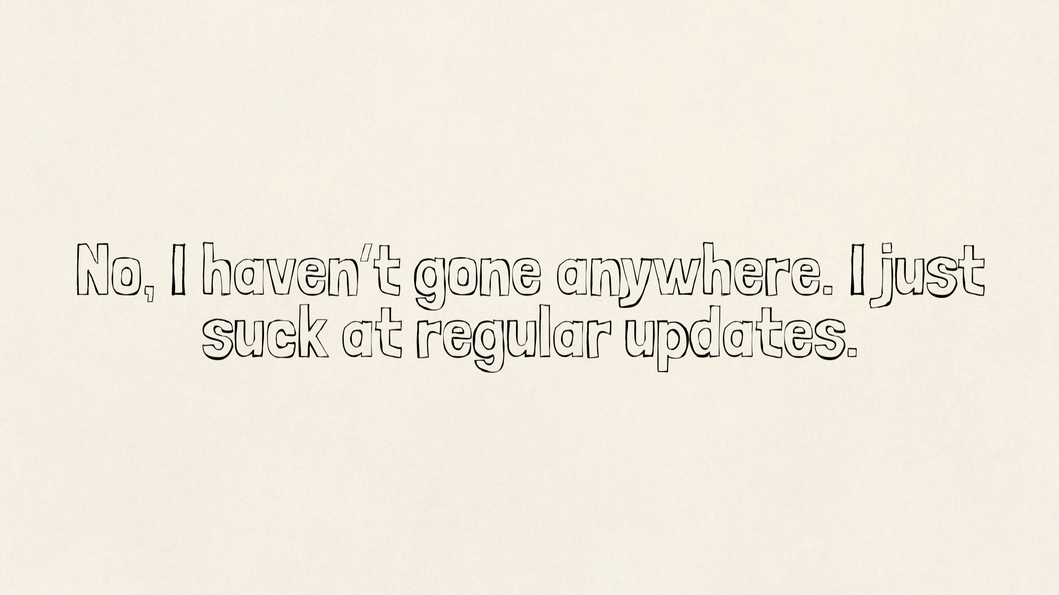 No, I haven’t gone anywhere. I just suck at regular updates.