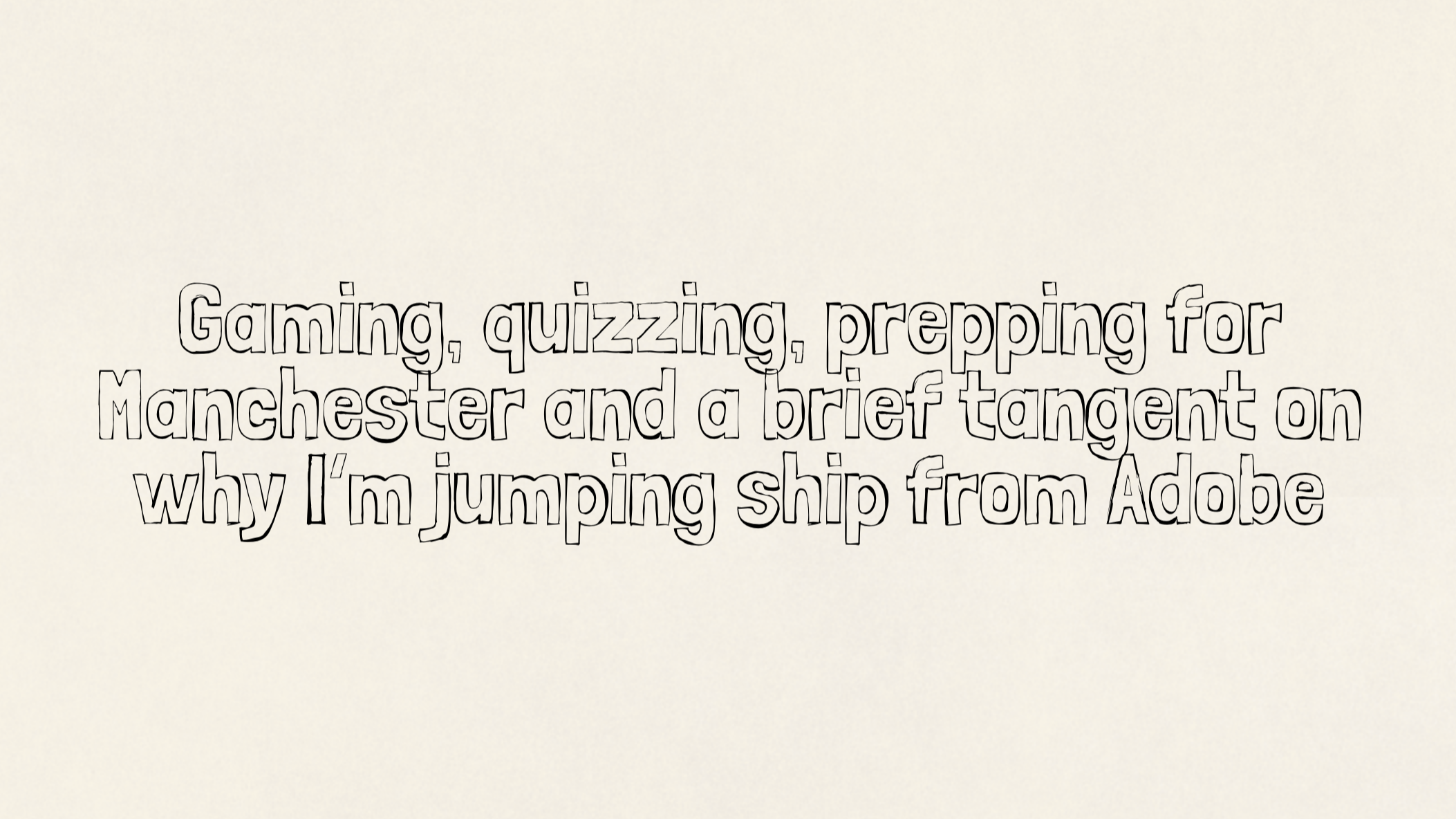 Gaming, quizzing, prepping for Manchester and a brief tangent on why I’m jumping ship from Adobe