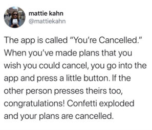 The app is called "You're Cancelled." When you've made plans you wish you could cancel, you go into the app and press a little button. If the other person presses theirs too, congratulations! Confetti explodes and your plans are cancelled.