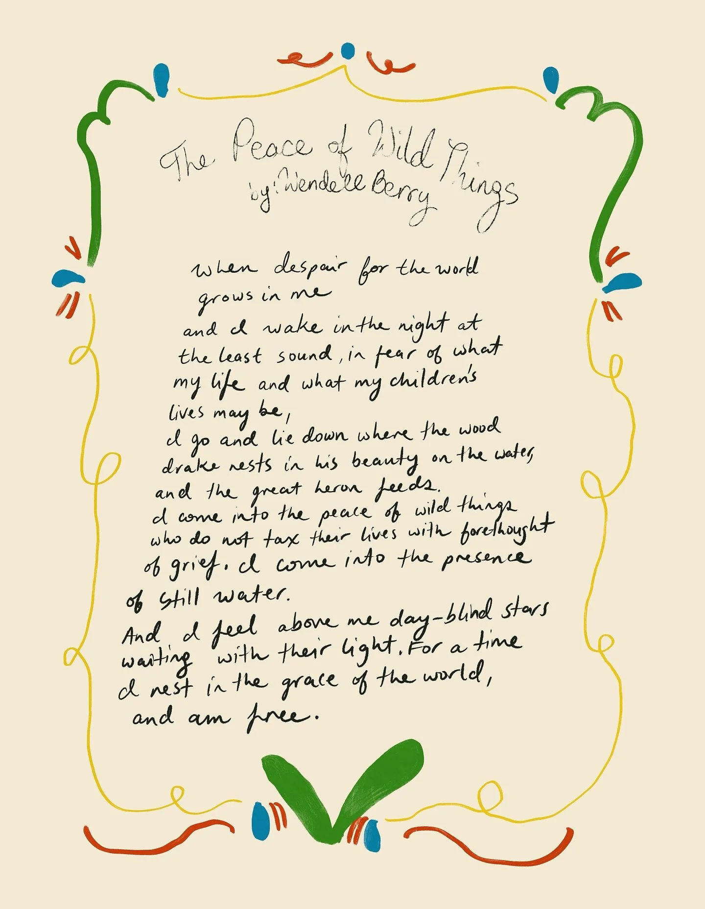 The Peace of Wild Things

When despair for the world grows in me
and I wake in the night at the least sound
in fear of what my life and my children&rsquo;s lives may be,
I go and lie down where the wood drake
rests in his beauty on the water, and the