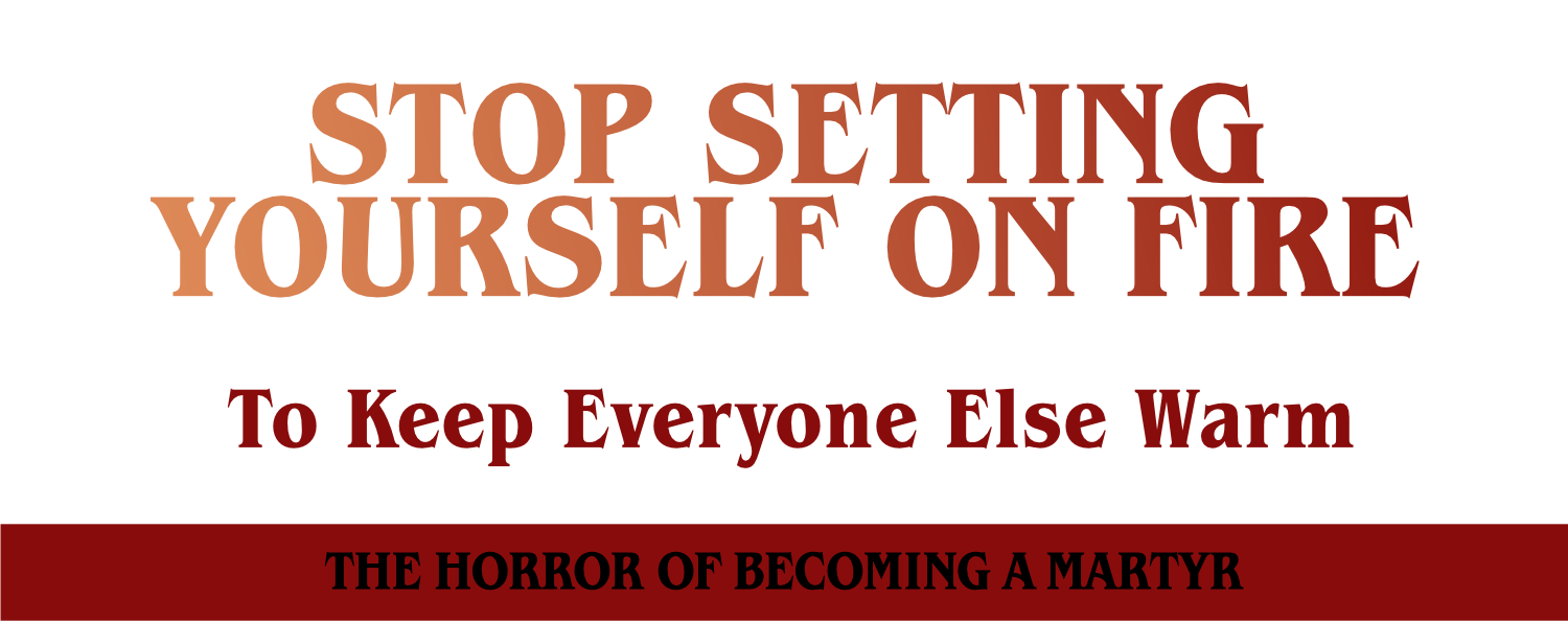 stop setting yourself on fire to keep everyone else warm - The horror of becoming a martyr title