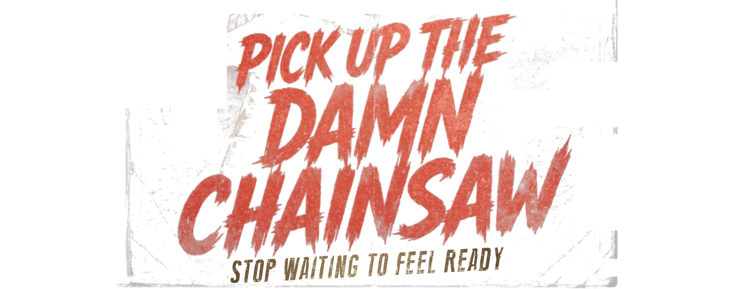 pick up the damn chainsaw: stop waiting to feel ready