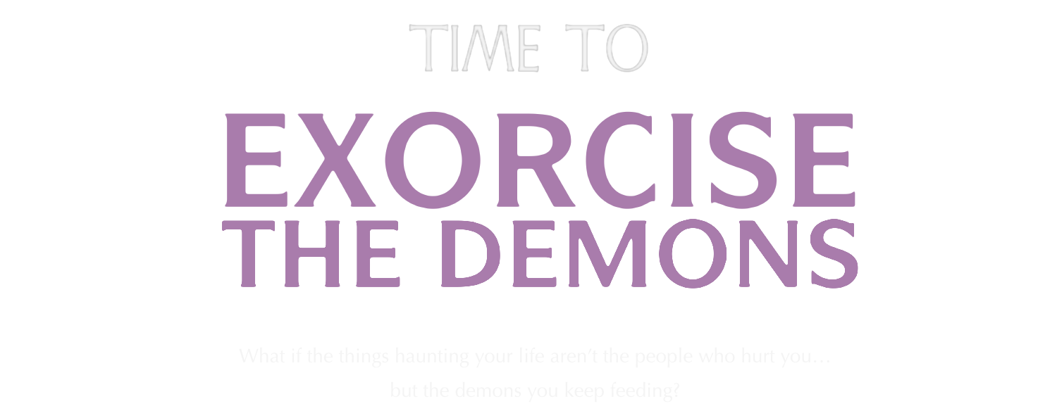 Time to Exorcise the Demons - What if the things haunting your life aren't the people who hurt you... but the demons you keep feeding?