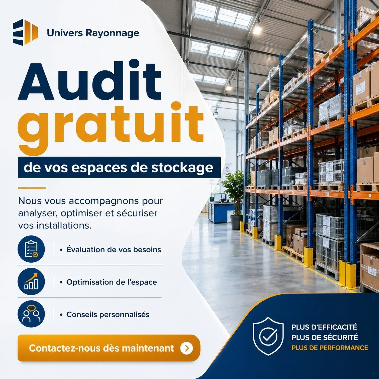 Vous souhaitez optimiser vos espaces, am&eacute;liorer l&rsquo;organisation de vos zones de stockage ou s&eacute;curiser vos installations ?

Univers Rayonnage vous accompagne avec un audit gratuit afin d&rsquo;analyser vos besoins et vous proposer d