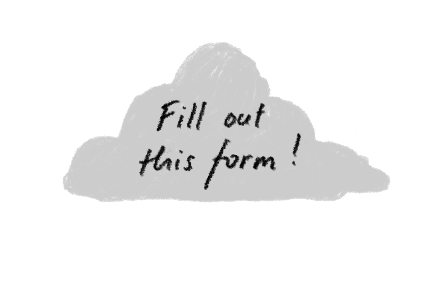 A grey hand-drawn cloud with the text ’Fill out this form!’ written on top of it.