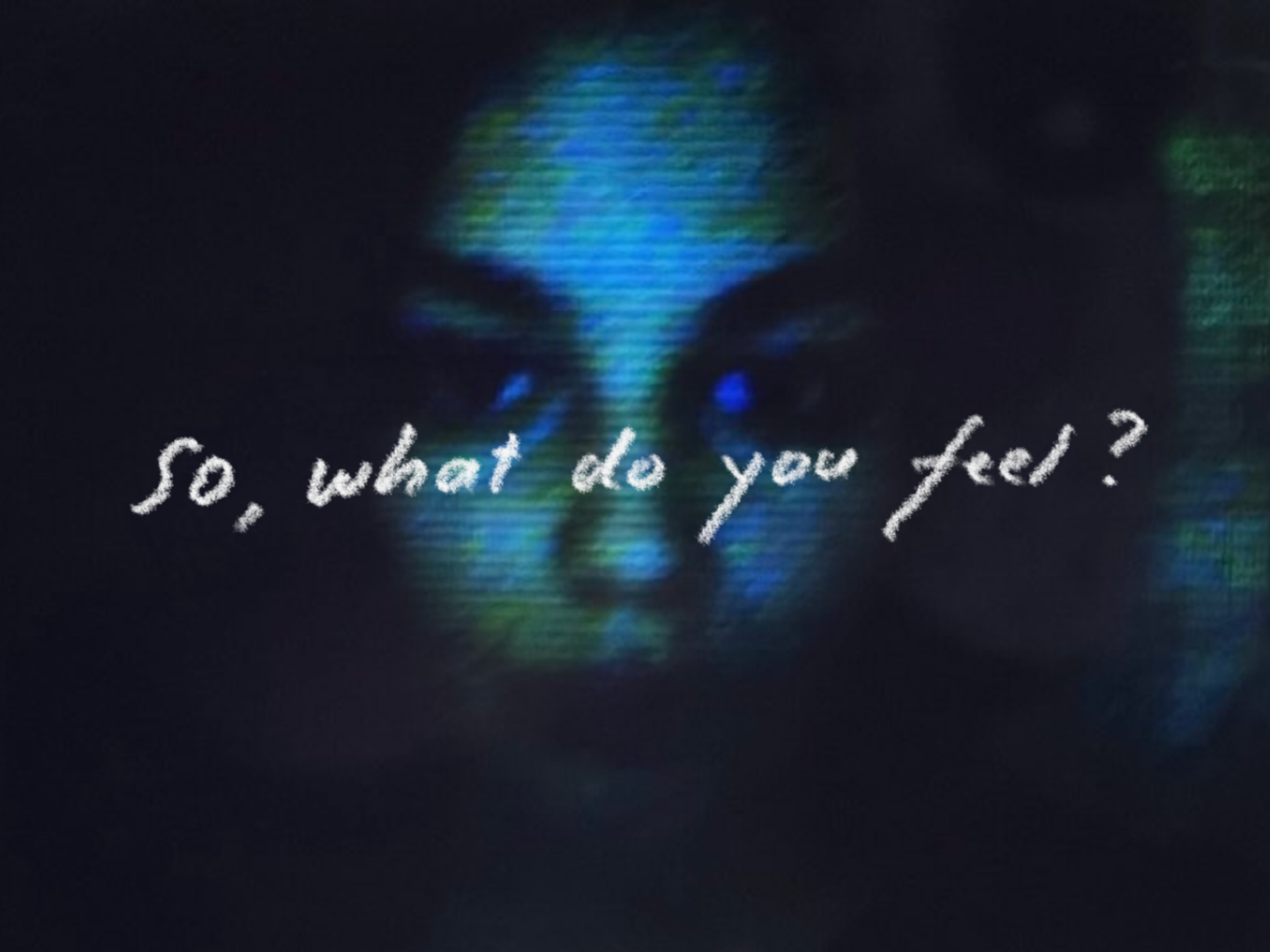 A close-up dark blue and black image of a woman's face distorted by analog visual noise. Handwritten text reads 'So, what do you feel?'