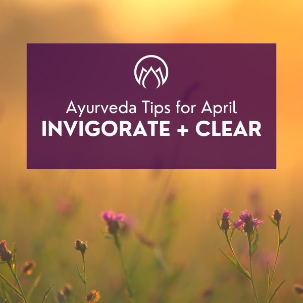 INVIGORATE + CLEAR: Ayurveda Tips for April