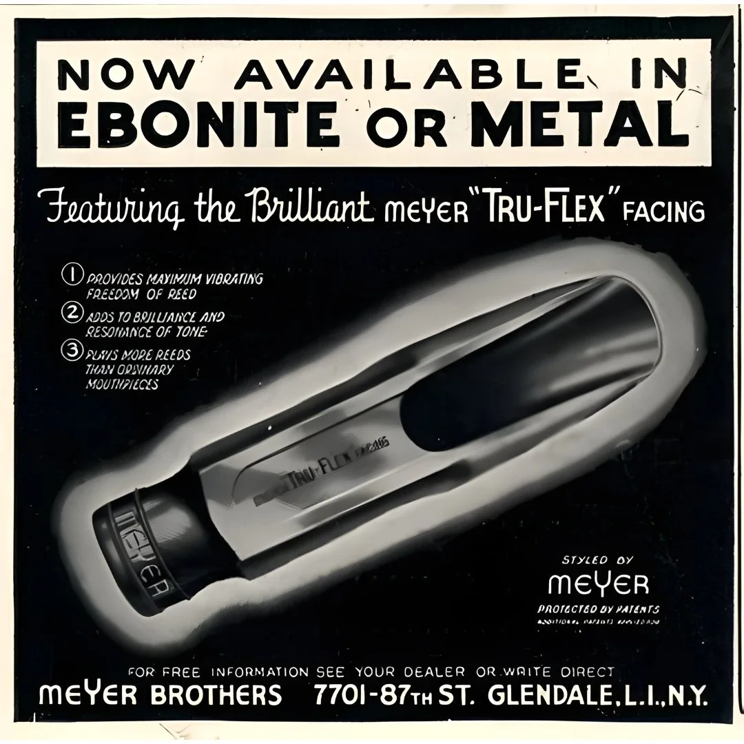 Ebonite or metal the choice was yours.

In the early 1950s, Meyer Bros introduced the &ldquo;Tru-Flex&rdquo; facing, designed to maximize reed response, add brilliance and resonance, and offer a flexibility that set their mouthpieces apart. Whether i