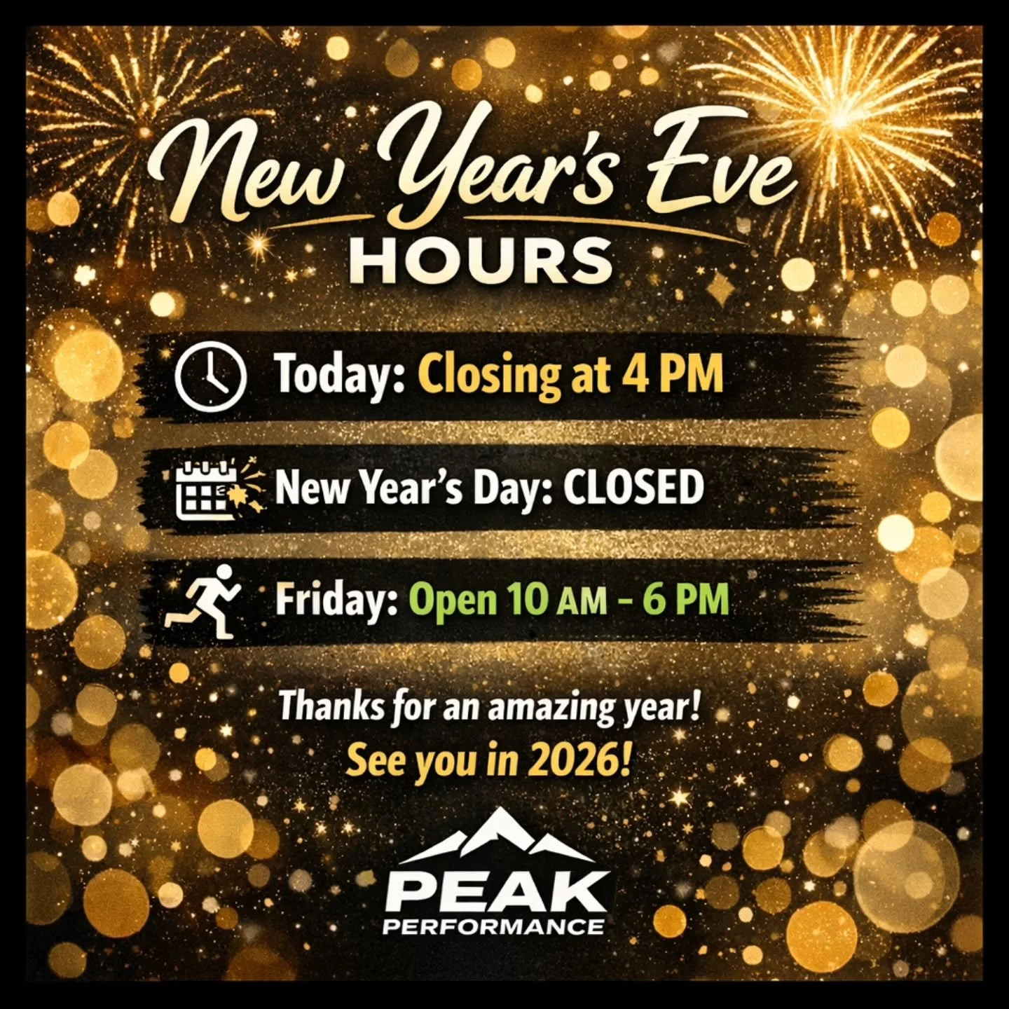 🎉 New Year&rsquo;s Eve Hours Update 🎉

We&rsquo;re wrapping up 2025 a little early!

🕓 Today (New Year&rsquo;s Eve): Closing at 4 PM
🎆 New Year&rsquo;s Day: CLOSED
👟 Friday: Open 10 AM &ndash; 6 PM

Thanks for an amazing year, Peak fam. We&rsquo