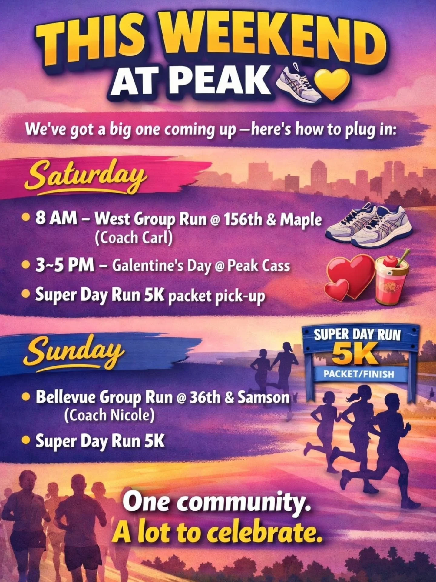 THIS WEEKEND AT PEAK 👟💛
We&rsquo;ve got a big one coming up&mdash;here&rsquo;s how to plug in:

Saturday
&bull; 8 AM &ndash; West Group Run @ 156th &amp; Maple (Coach Carl)
&bull; 3&ndash;5 PM &ndash; Galentine&rsquo;s Day @ Peak Cass
&bull; Super 