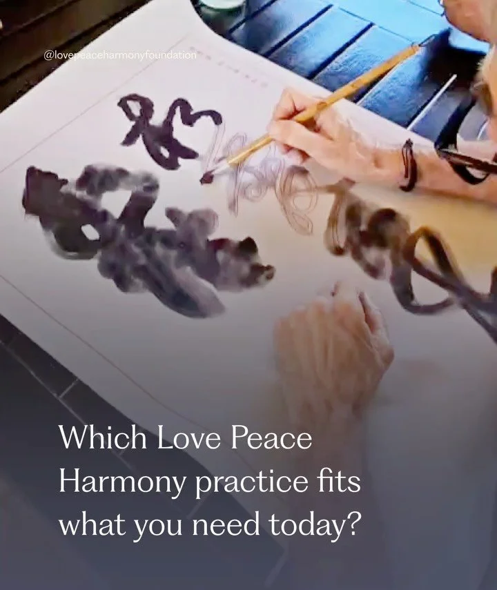 People often ask which Love Peace Harmony practice they should begin with.

The answer may depend on the moment.

The Love Peace Harmony Song can accompany an existing part of your day.

Love Peace Harmony Calligraphy offers a hands-on point of focus